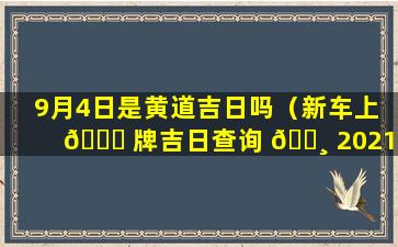 9月4日是黄道吉日吗（新车上 🐎 牌吉日查询 🕸 2021年9月）